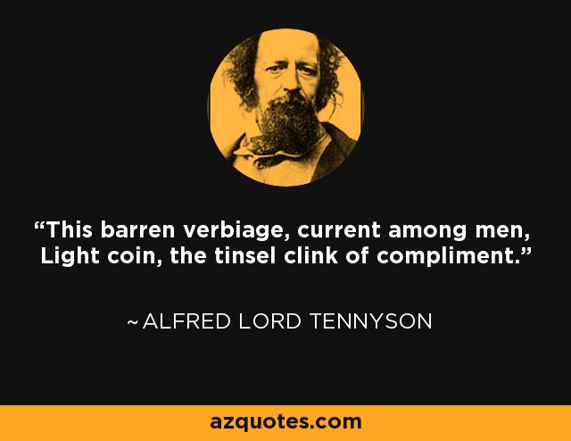 This barren verbiage, current among men, Light coin, the tinsel clink of compliment. - Alfred Lord Tennyson