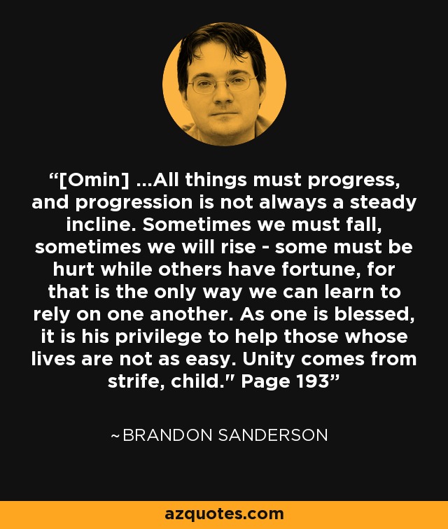 [Omin] ...All things must progress, and progression is not always a steady incline. Sometimes we must fall, sometimes we will rise - some must be hurt while others have fortune, for that is the only way we can learn to rely on one another. As one is blessed, it is his privilege to help those whose lives are not as easy. Unity comes from strife, child.