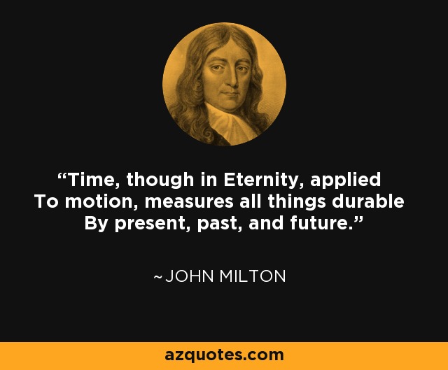 Time, though in Eternity, applied To motion, measures all things durable By present, past, and future. - John Milton