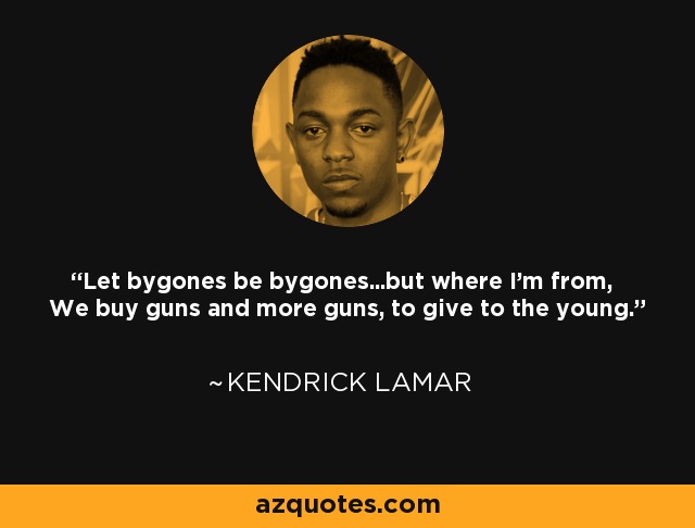 Let bygones be bygones...but where I'm from, We buy guns and more guns, to give to the young. - Kendrick Lamar