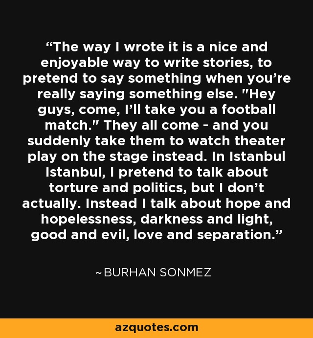 The way I wrote it is a nice and enjoyable way to write stories, to pretend to say something when you're really saying something else. 