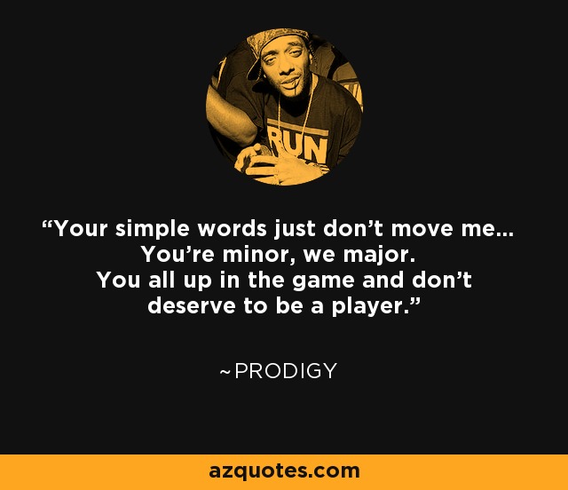 Your simple words just don't move me... You're minor, we major. You all up in the game and don't deserve to be a player. - Prodigy