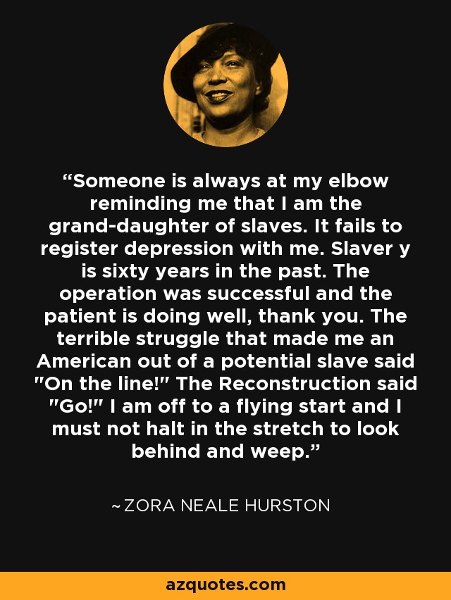 Someone is always at my elbow reminding me that I am the grand-daughter of slaves. It fails to register depression with me. Slaver y is sixty years in the past. The operation was successful and the patient is doing well, thank you. The terrible struggle that made me an American out of a potential slave said 