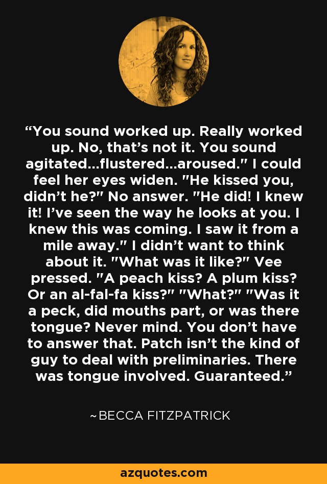 You sound worked up. Really worked up. No, that's not it. You sound agitated...flustered...aroused.