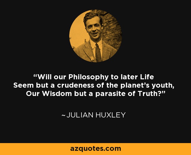 Will our Philosophy to later Life Seem but a crudeness of the planet's youth, Our Wisdom but a parasite of Truth? - Julian Huxley