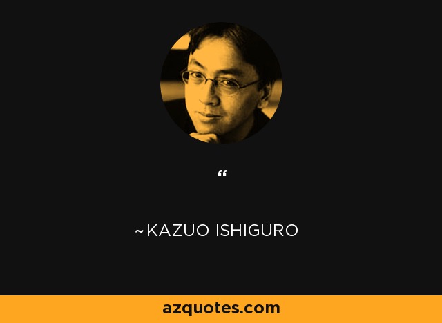 …It’s hard to appreciate the beauty of a world when one doubts its very validity….But I’ve long since lost all such doubts, Ono,’ he continued. ‘When I am an old man, when I look back over my life and see I have devoted it to the task of capturing the unique beauty of that world, I believe I will be well satisfied. And no man will make me believe I’ve wasted my time. - Kazuo Ishiguro