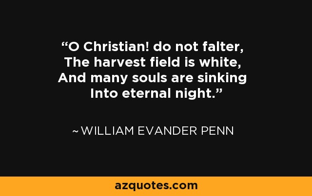 O Christian! do not falter, The harvest field is white, And many souls are sinking Into eternal night. - William Evander Penn