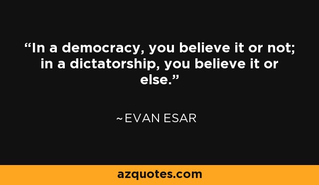 In a democracy, you believe it or not; in a dictatorship, you believe it or else. - Evan Esar