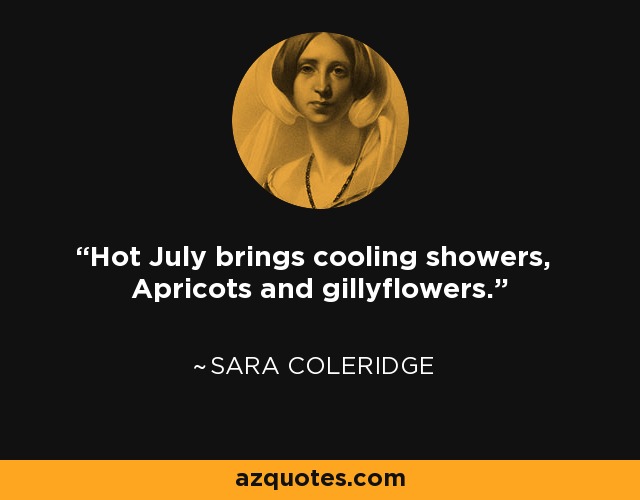 Hot July brings cooling showers, Apricots and gillyflowers. - Sara Coleridge