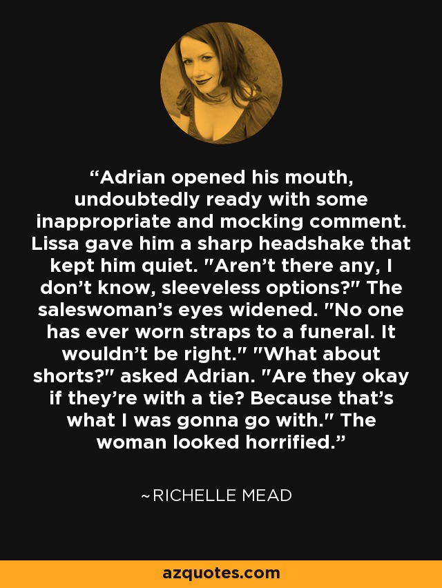 Adrian opened his mouth, undoubtedly ready with some inappropriate and mocking comment. Lissa gave him a sharp headshake that kept him quiet. 