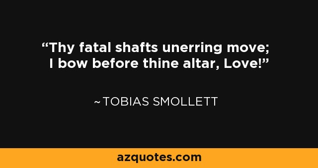 Thy fatal shafts unerring move; I bow before thine altar, Love! - Tobias Smollett