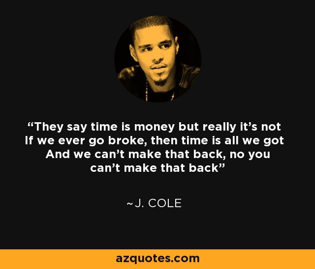 They say time is money but really it's not If we ever go broke, then time is all we got And we can't make that back, no you can't make that back - J. Cole
