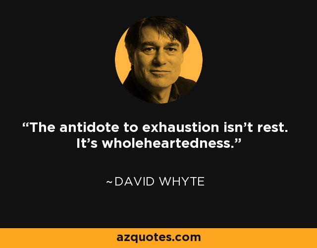 The antidote to exhaustion isn't rest. It's wholeheartedness. - David Whyte