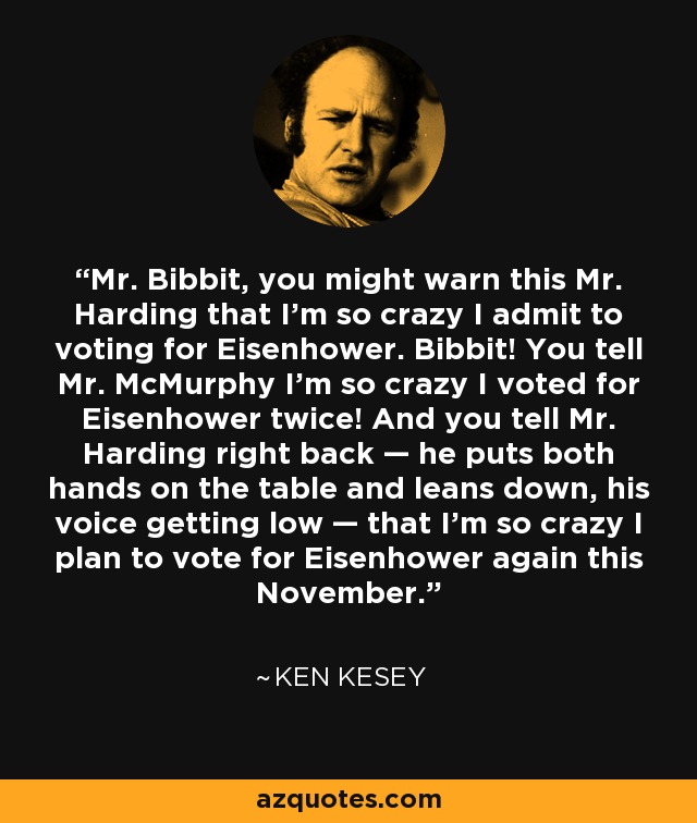 Mr. Bibbit, you might warn this Mr. Harding that I'm so crazy I admit to voting for Eisenhower. Bibbit! You tell Mr. McMurphy I'm so crazy I voted for Eisenhower twice! And you tell Mr. Harding right back — he puts both hands on the table and leans down, his voice getting low — that I'm so crazy I plan to vote for Eisenhower again this November. - Ken Kesey