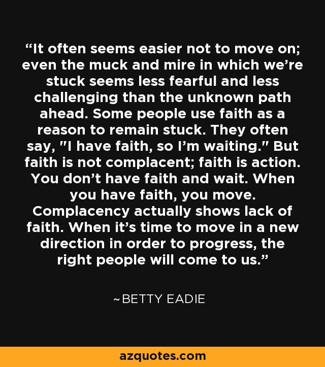 It often seems easier not to move on; even the muck and mire in which we're stuck seems less fearful and less challenging than the unknown path ahead. Some people use faith as a reason to remain stuck. They often say, 