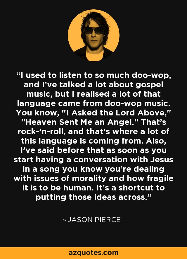 I used to listen to so much doo-wop, and I've talked a lot about gospel music, but I realised a lot of that language came from doo-wop music. You know, 