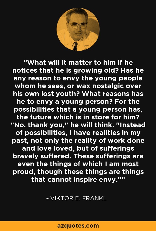 What will it matter to him if he notices that he is growing old? Has he any reason to envy the young people whom he sees, or wax nostalgic over his own lost youth? What reasons has he to envy a young person? For the possibilities that a young person has, the future which is in store for him? 