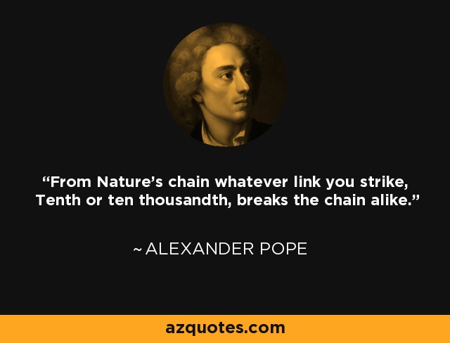 From Nature's chain whatever link you strike, Tenth or ten thousandth, breaks the chain alike. - Alexander Pope