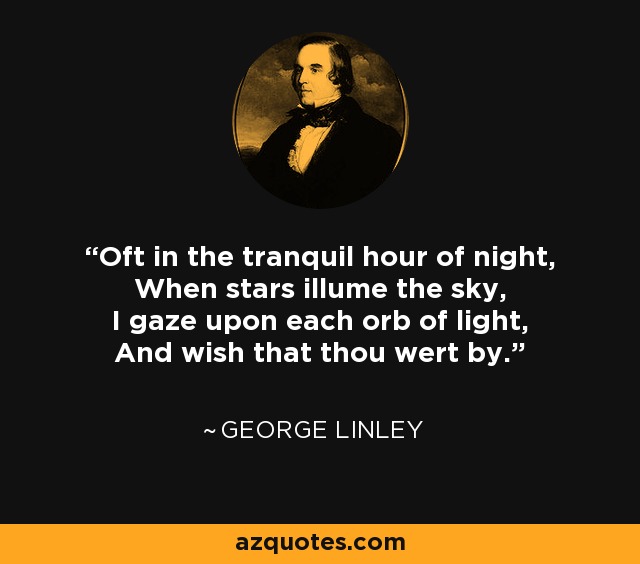 Oft in the tranquil hour of night, When stars illume the sky, I gaze upon each orb of light, And wish that thou wert by. - George Linley