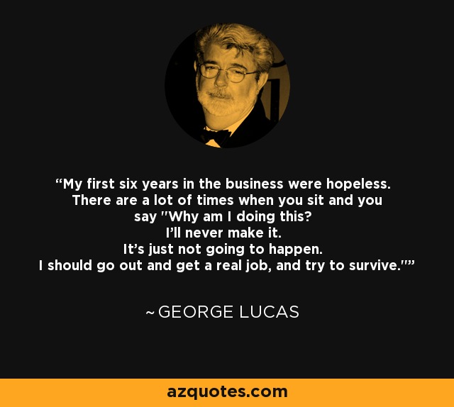 My first six years in the business were hopeless. There are a lot of times when you sit and you say 