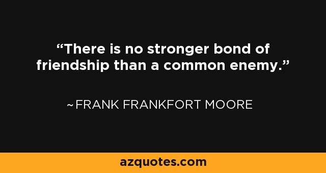 There is no stronger bond of friendship than a common enemy. - Frank Frankfort Moore