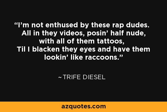 I'm not enthused by these rap dudes. All in they videos, posin' half nude, with all of them tattoos, Til I blacken they eyes and have them lookin' like raccoons. - Trife Diesel