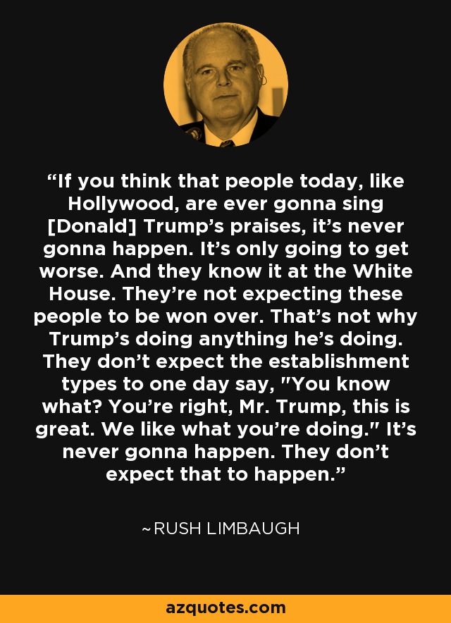 If you think that people today, like Hollywood, are ever gonna sing [Donald] Trump's praises, it's never gonna happen. It's only going to get worse. And they know it at the White House. They're not expecting these people to be won over. That's not why Trump's doing anything he's doing. They don't expect the establishment types to one day say, 