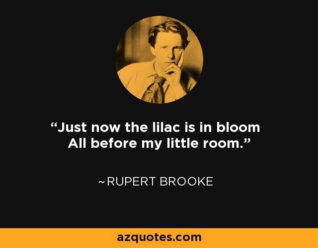 Just now the lilac is in bloom All before my little room. - Rupert Brooke