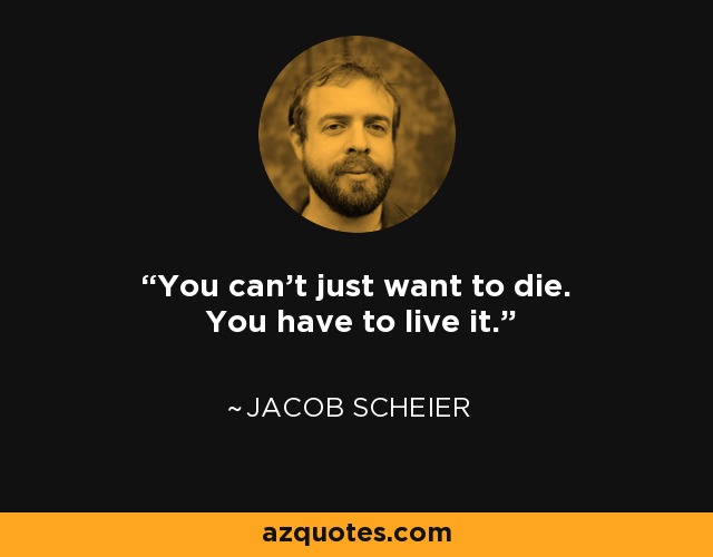 You can’t just want to die. You have to live it. - Jacob Scheier