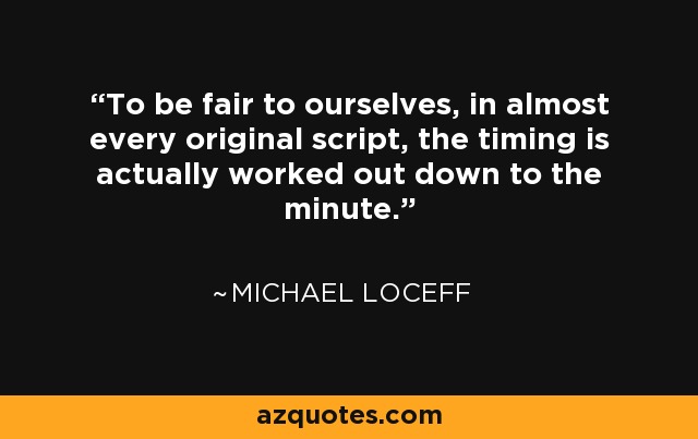 To be fair to ourselves, in almost every original script, the timing is actually worked out down to the minute. - Michael Loceff