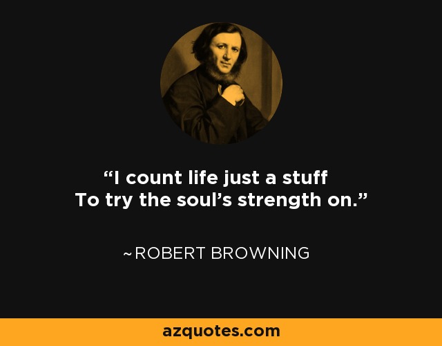 I count life just a stuff To try the soul's strength on. - Robert Browning