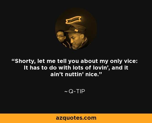 Shorty, let me tell you about my only vice: It has to do with lots of lovin', and it ain't nuttin' nice. - Q-Tip