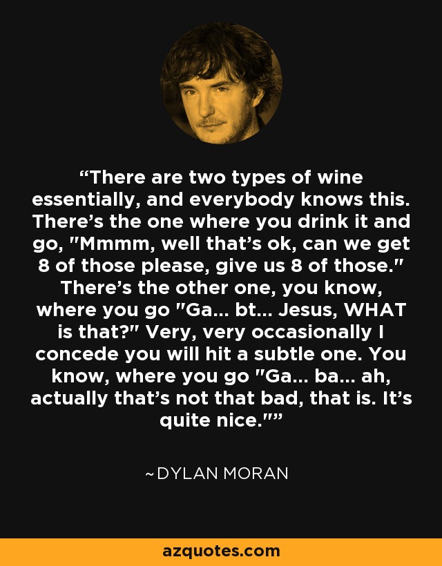 There are two types of wine essentially, and everybody knows this. There's the one where you drink it and go, 