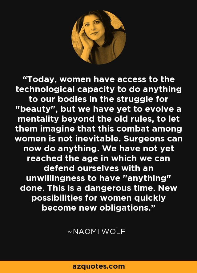 Today, women have access to the technological capacity to do anything to our bodies in the struggle for 
