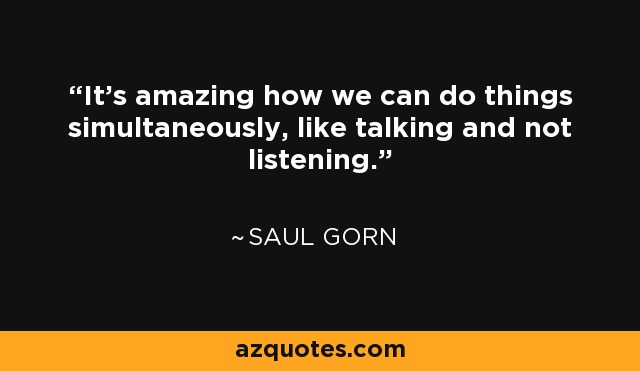 It's amazing how we can do things simultaneously, like talking and not listening. - Saul Gorn