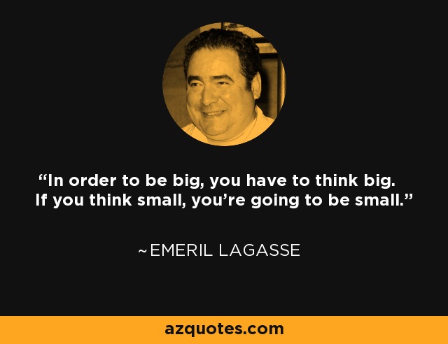 In order to be big, you have to think big. If you think small, you're going to be small. - Emeril Lagasse