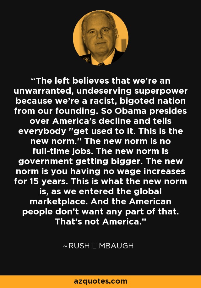 The left believes that we're an unwarranted, undeserving superpower because we're a racist, bigoted nation from our founding. So Obama presides over America's decline and tells everybody 