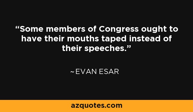 Some members of Congress ought to have their mouths taped instead of their speeches. - Evan Esar