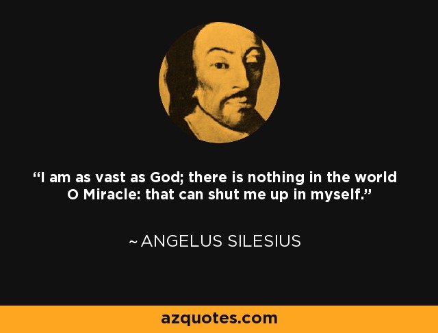 I am as vast as God; there is nothing in the world O Miracle: that can shut me up in myself. - Angelus Silesius