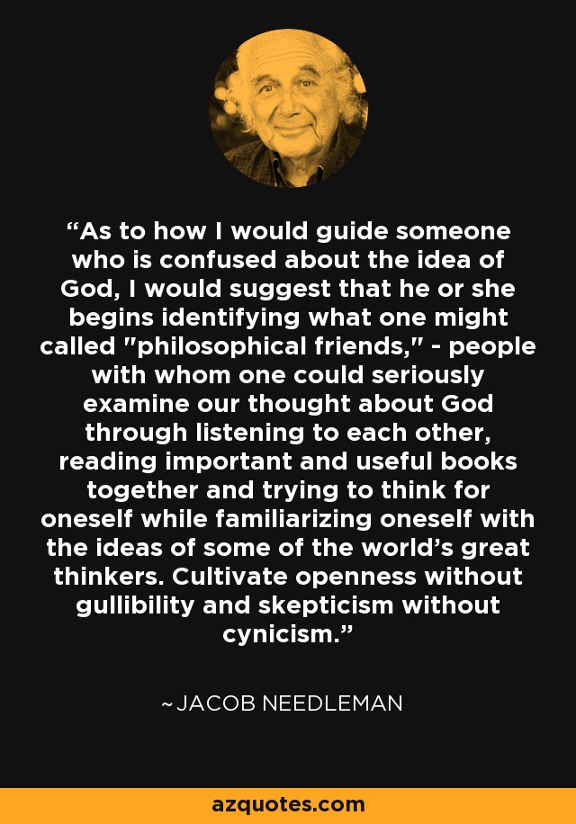 As to how I would guide someone who is confused about the idea of God, I would suggest that he or she begins identifying what one might called 