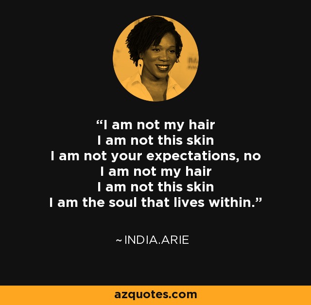I am not my hair I am not this skin I am not your expectations, no I am not my hair I am not this skin I am the soul that lives within. - India.Arie