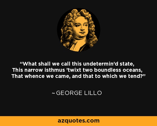 What shall we call this undetermin'd state, This narrow isthmus 'twixt two boundless oceans, That whence we came, and that to which we tend? - George Lillo