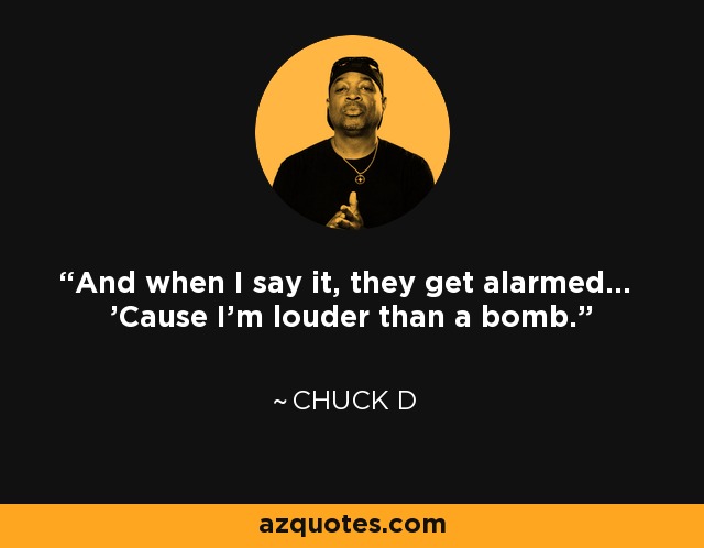 And when I say it, they get alarmed... 'Cause I'm louder than a bomb. - Chuck D