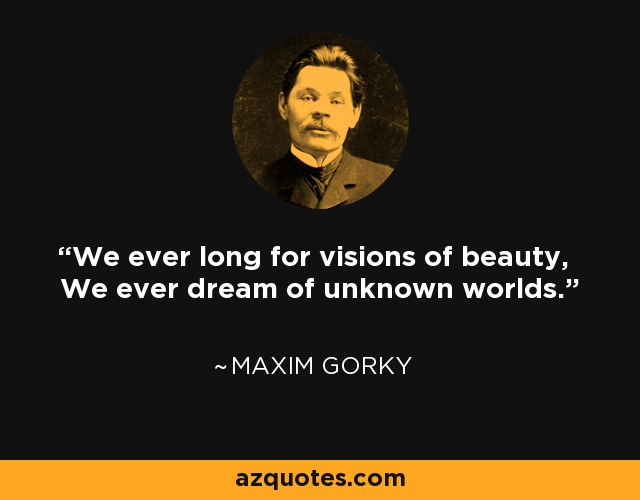 We ever long for visions of beauty, We ever dream of unknown worlds. - Maxim Gorky