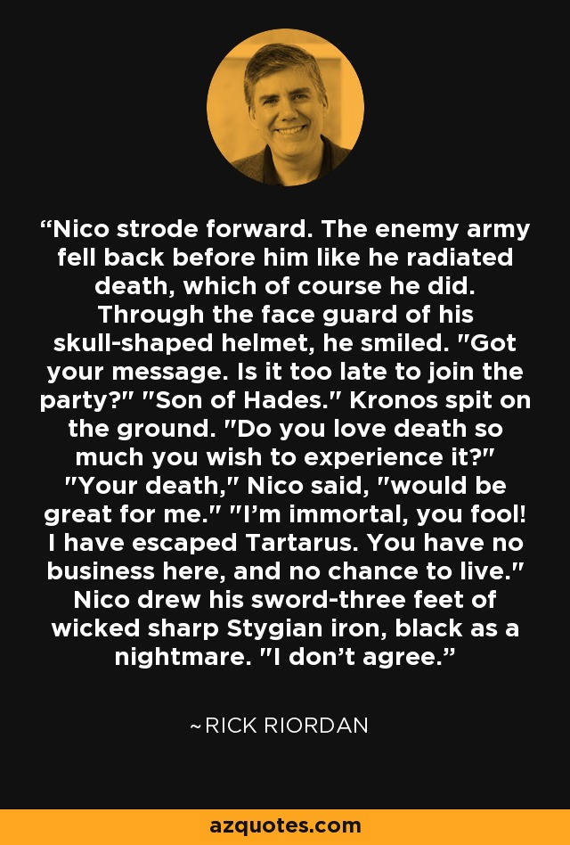 Nico strode forward. The enemy army fell back before him like he radiated death, which of course he did. Through the face guard of his skull-shaped helmet, he smiled. 