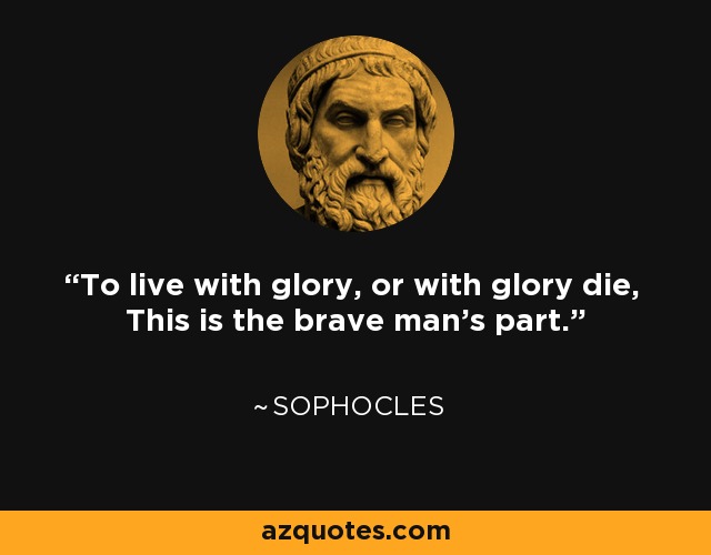 To live with glory, or with glory die, This is the brave man's part. - Sophocles