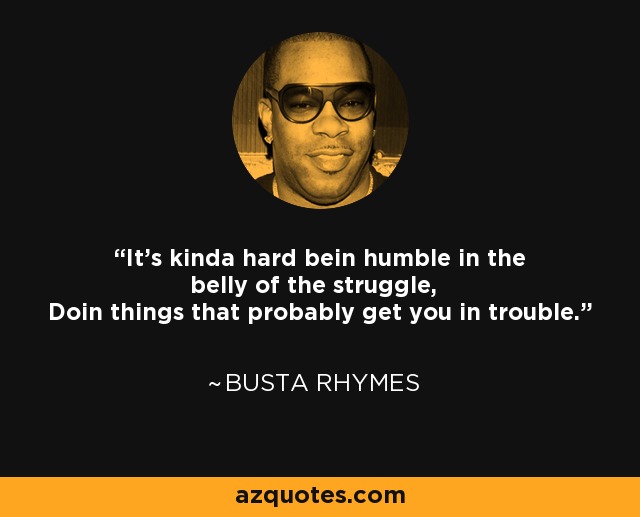 It's kinda hard bein humble in the belly of the struggle, Doin things that probably get you in trouble. - Busta Rhymes