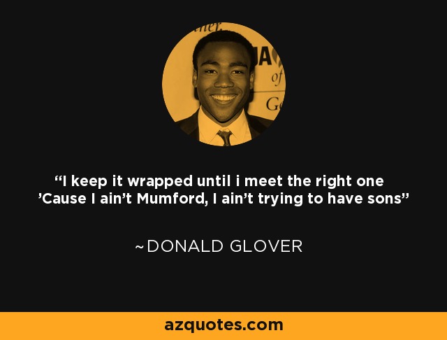 I keep it wrapped until i meet the right one 'Cause I ain't Mumford, I ain't trying to have sons - Donald Glover