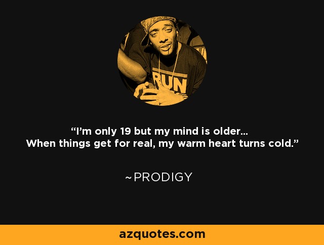 I'm only 19 but my mind is older... When things get for real, my warm heart turns cold. - Prodigy