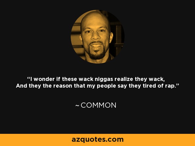 I wonder if these wack niggas realize they wack, And they the reason that my people say they tired of rap. - Common